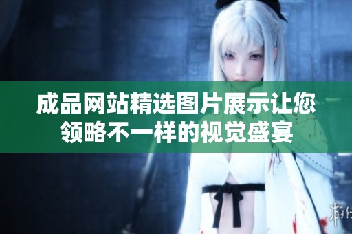 成品网站精选图片展示让您领略不一样的视觉盛宴