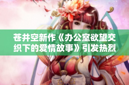 苍井空新作《办公室欲望交织下的爱情故事》引发热烈讨论