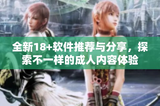 全新18+软件推荐与分享，探索不一样的成人内容体验