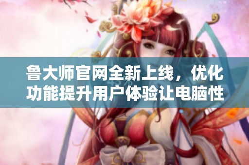 鲁大师官网全新上线，优化功能提升用户体验让电脑性能更出色