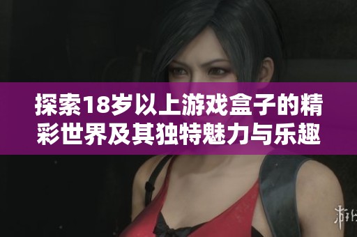 探索18岁以上游戏盒子的精彩世界及其独特魅力与乐趣