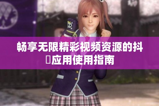 畅享无限精彩视频资源的抖抈应用使用指南