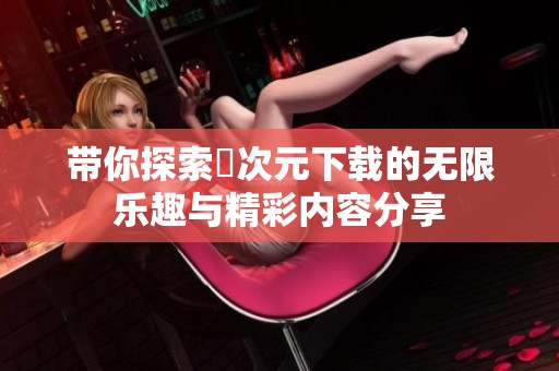 带你探索囧次元下载的无限乐趣与精彩内容分享