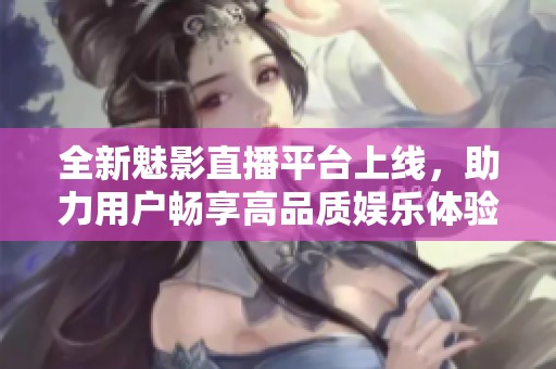 全新魅影直播平台上线，助力用户畅享高品质娱乐体验