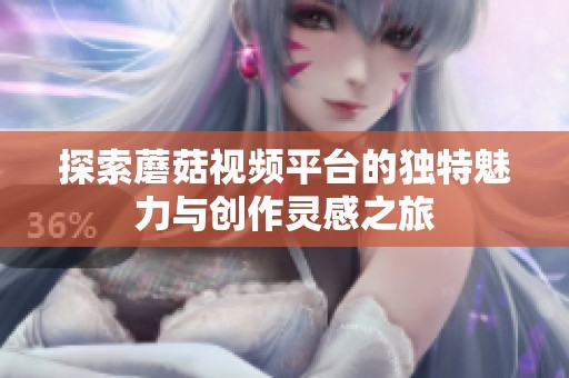 探索蘑菇视频平台的独特魅力与创作灵感之旅