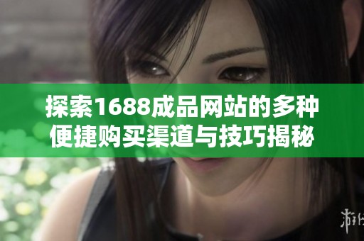 探索1688成品网站的多种便捷购买渠道与技巧揭秘