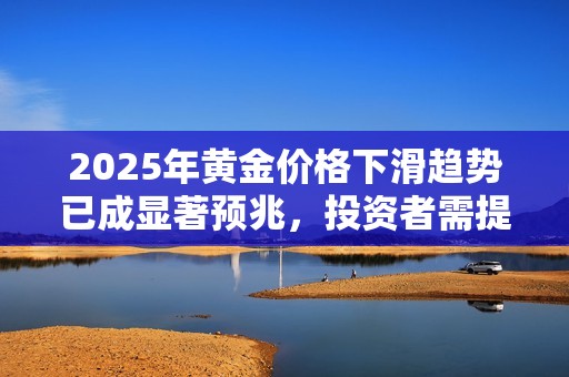 2025年黄金价格下滑趋势已成显著预兆，投资者需提前做好准备