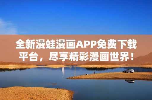 全新漫蛙漫画APP免费下载平台，尽享精彩漫画世界！