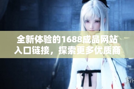 全新体验的1688成品网站入口链接，探索更多优质商品与服务