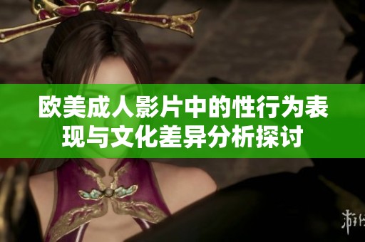 欧美成人影片中的性行为表现与文化差异分析探讨