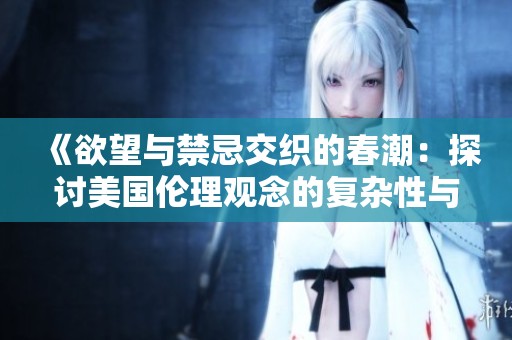 《欲望与禁忌交织的春潮：探讨美国伦理观念的复杂性与挑战》