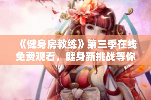 《健身房教练》第三季在线免费观看，健身新挑战等你来体验