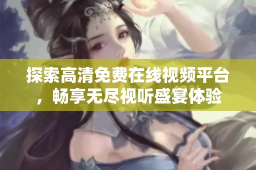 探索高清免费在线视频平台，畅享无尽视听盛宴体验