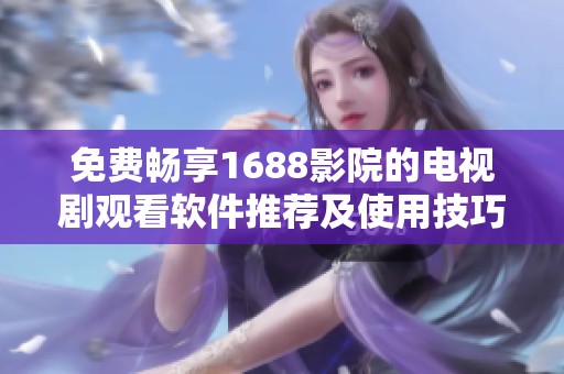 免费畅享1688影院的电视剧观看软件推荐及使用技巧分享