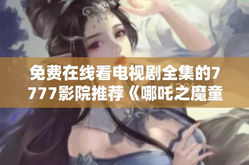 免费在线看电视剧全集的7777影院推荐《哪吒之魔童降世》续集