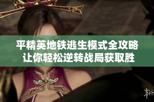 平精英地铁逃生模式全攻略 让你轻松逆转战局获取胜利