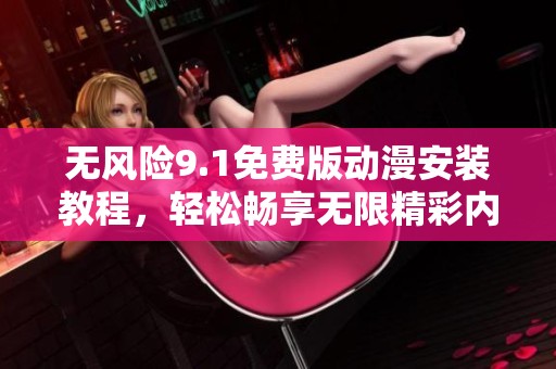 无风险9.1免费版动漫安装教程，轻松畅享无限精彩内容