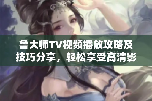 鲁大师TV视频播放攻略及技巧分享，轻松享受高清影音体验