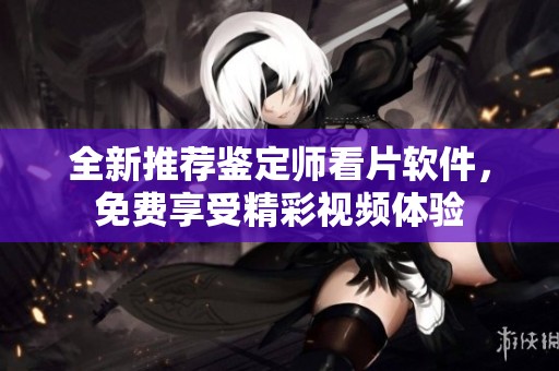 全新推荐鉴定师看片软件，免费享受精彩视频体验