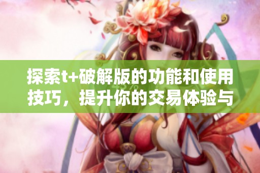 探索t+破解版的功能和使用技巧，提升你的交易体验与效率