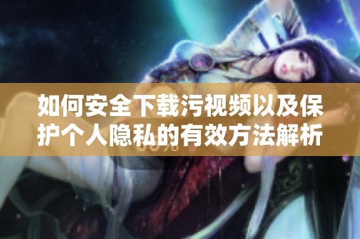 如何安全下载污视频以及保护个人隐私的有效方法解析