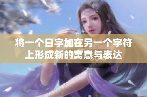 将一个日字加在另一个字符上形成新的寓意与表达