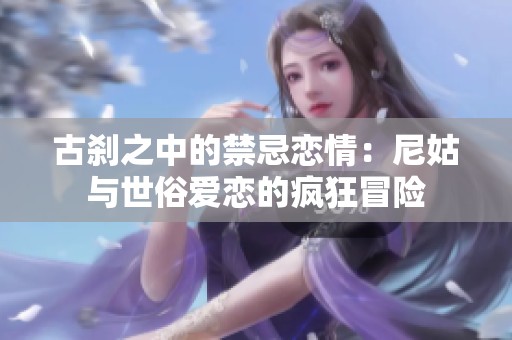 古刹之中的禁忌恋情：尼姑与世俗爱恋的疯狂冒险