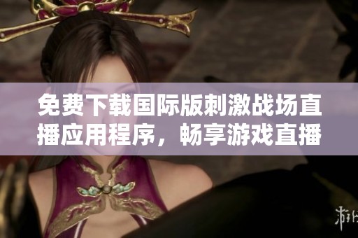 免费下载国际版刺激战场直播应用程序，畅享游戏直播新体验