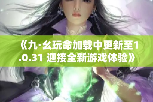 《九·幺玩命加载中更新至1.0.31 迎接全新游戏体验》