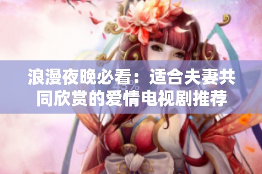 浪漫夜晚必看：适合夫妻共同欣赏的爱情电视剧推荐