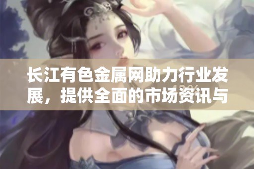 长江有色金属网助力行业发展，提供全面的市场资讯与分析内容