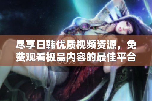 尽享日韩优质视频资源，免费观看极品内容的最佳平台推荐