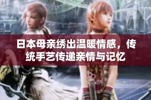 日本母亲绣出温暖情感，传统手艺传递亲情与记忆