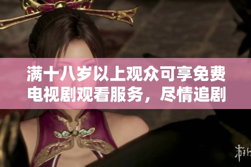 满十八岁以上观众可享免费电视剧观看服务，尽情追剧吧