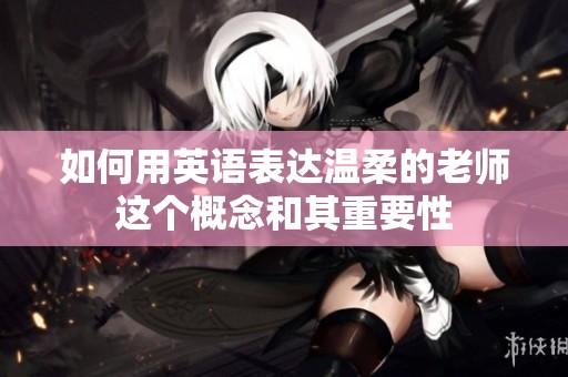 如何用英语表达温柔的老师这个概念和其重要性