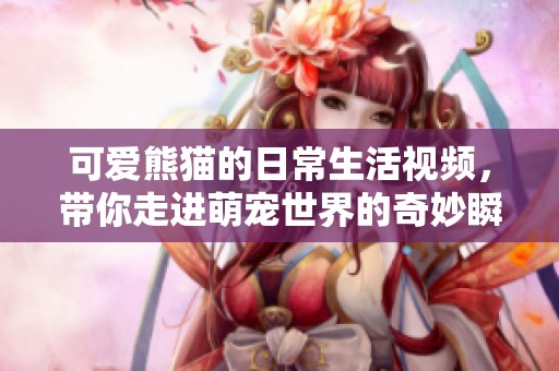 可爱熊猫的日常生活视频，带你走进萌宠世界的奇妙瞬间