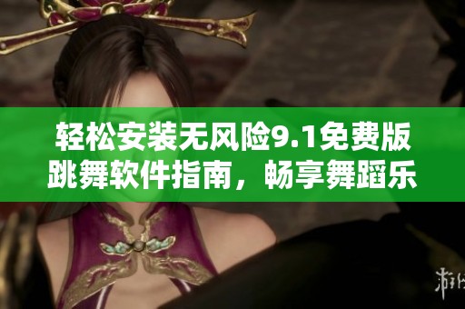 轻松安装无风险9.1免费版跳舞软件指南，畅享舞蹈乐趣