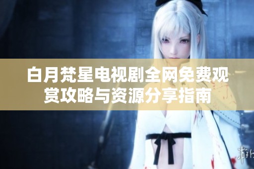 白月梵星电视剧全网免费观赏攻略与资源分享指南