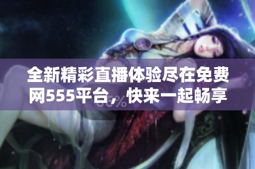 全新精彩直播体验尽在免费网555平台，快来一起畅享吧
