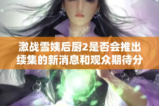 激战雪姨后厨2是否会推出续集的新消息和观众期待分析