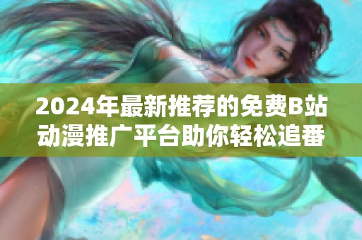 2024年最新推荐的免费B站动漫推广平台助你轻松追番