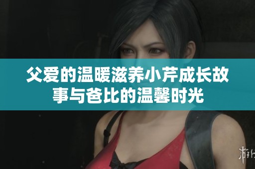 父爱的温暖滋养小芹成长故事与爸比的温馨时光
