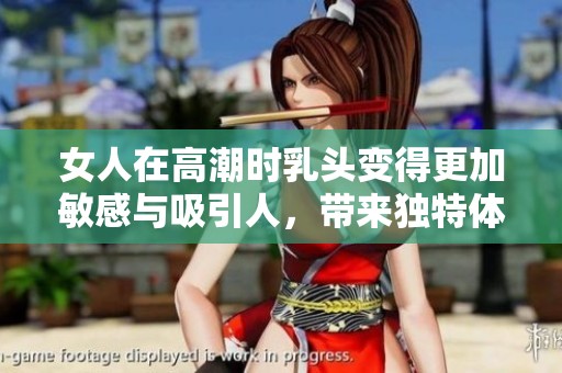 女人在高潮时乳头变得更加敏感与吸引人，带来独特体验