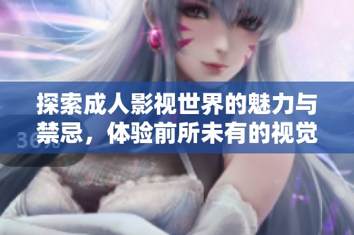 探索成人影视世界的魅力与禁忌，体验前所未有的视觉盛宴