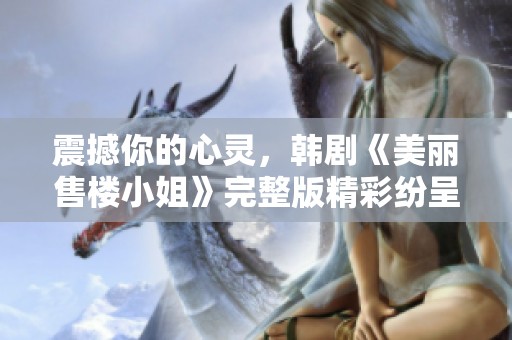 震撼你的心灵，韩剧《美丽售楼小姐》完整版精彩纷呈值得一看