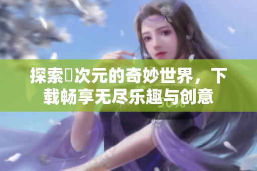 探索囧次元的奇妙世界，下载畅享无尽乐趣与创意