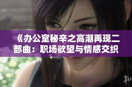 《办公室秘辛之高潮再现二部曲：职场欲望与情感交织的故事》