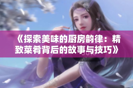 《探索美味的厨房韵律：精致菜肴背后的故事与技巧》