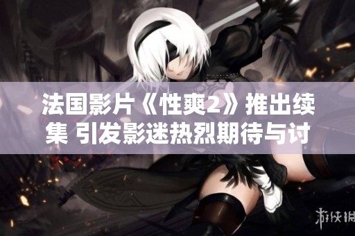法国影片《性爽2》推出续集 引发影迷热烈期待与讨论