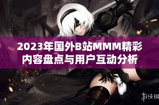 2023年国外B站MMM精彩内容盘点与用户互动分析